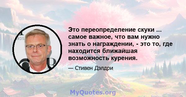 Это переопределение скуки ... самое важное, что вам нужно знать о награждении, - это то, где находится ближайшая возможность курения.