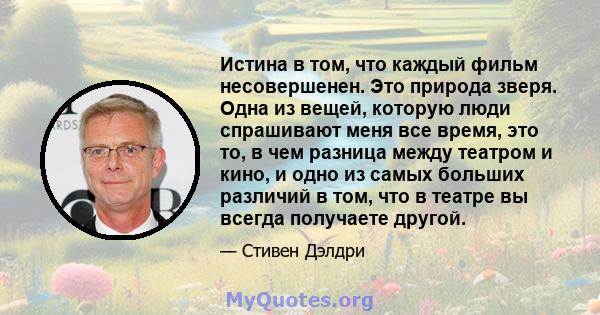 Истина в том, что каждый фильм несовершенен. Это природа зверя. Одна из вещей, которую люди спрашивают меня все время, это то, в чем разница между театром и кино, и одно из самых больших различий в том, что в театре вы