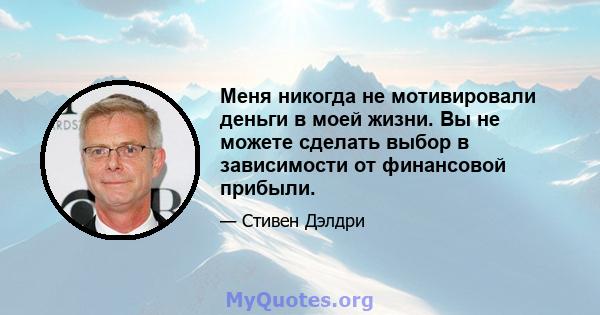 Меня никогда не мотивировали деньги в моей жизни. Вы не можете сделать выбор в зависимости от финансовой прибыли.