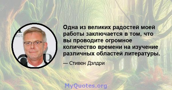 Одна из великих радостей моей работы заключается в том, что вы проводите огромное количество времени на изучение различных областей литературы.