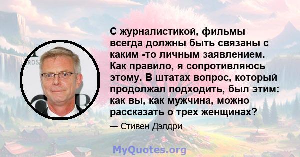 С журналистикой, фильмы всегда должны быть связаны с каким -то личным заявлением. Как правило, я сопротивляюсь этому. В штатах вопрос, который продолжал подходить, был этим: как вы, как мужчина, можно рассказать о трех