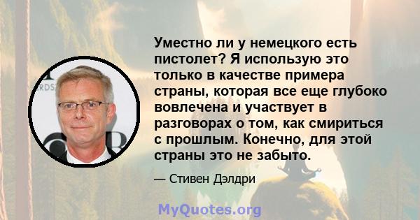 Уместно ли у немецкого есть пистолет? Я использую это только в качестве примера страны, которая все еще глубоко вовлечена и участвует в разговорах о том, как смириться с прошлым. Конечно, для этой страны это не забыто.