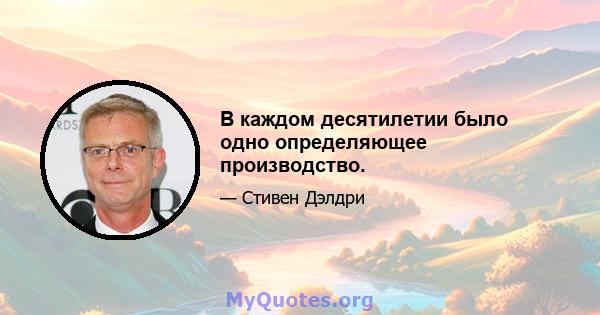 В каждом десятилетии было одно определяющее производство.