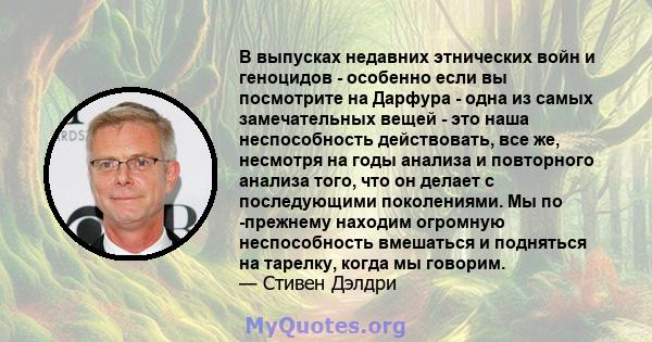 В выпусках недавних этнических войн и геноцидов - особенно если вы посмотрите на Дарфура - одна из самых замечательных вещей - это наша неспособность действовать, все же, несмотря на годы анализа и повторного анализа