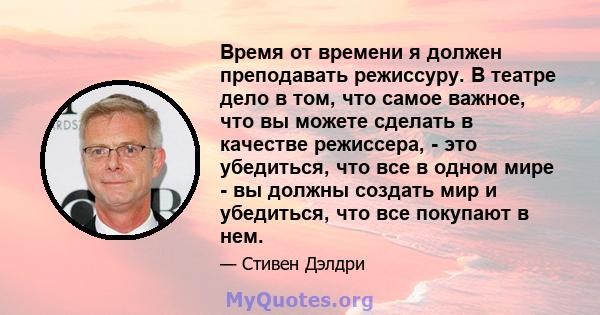 Время от времени я должен преподавать режиссуру. В театре дело в том, что самое важное, что вы можете сделать в качестве режиссера, - это убедиться, что все в одном мире - вы должны создать мир и убедиться, что все