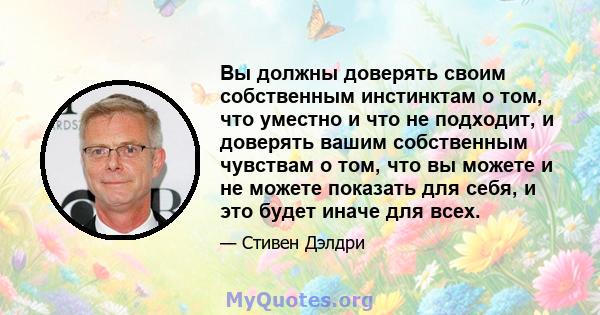 Вы должны доверять своим собственным инстинктам о том, что уместно и что не подходит, и доверять вашим собственным чувствам о том, что вы можете и не можете показать для себя, и это будет иначе для всех.