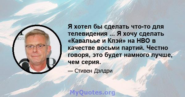 Я хотел бы сделать что-то для телевидения ... Я хочу сделать «Кавальье и Клэй» на HBO в качестве восьми партий. Честно говоря, это будет намного лучше, чем серия.