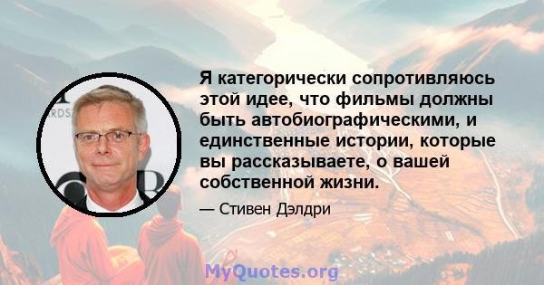 Я категорически сопротивляюсь этой идее, что фильмы должны быть автобиографическими, и единственные истории, которые вы рассказываете, о вашей собственной жизни.