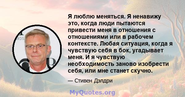 Я люблю меняться. Я ненавижу это, когда люди пытаются привести меня в отношения с отношениями или в рабочем контексте. Любая ситуация, когда я чувствую себя в бок, угадывает меня. И я чувствую необходимость заново