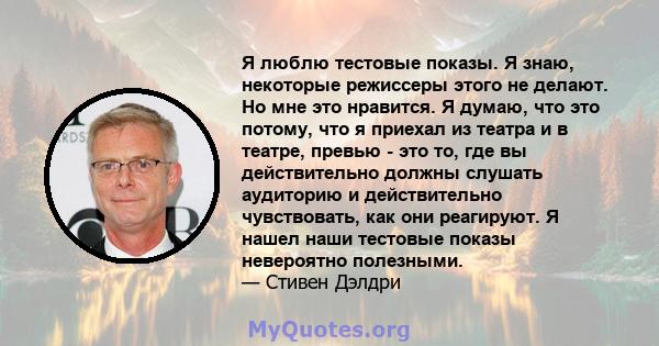 Я люблю тестовые показы. Я знаю, некоторые режиссеры этого не делают. Но мне это нравится. Я думаю, что это потому, что я приехал из театра и в театре, превью - это то, где вы действительно должны слушать аудиторию и