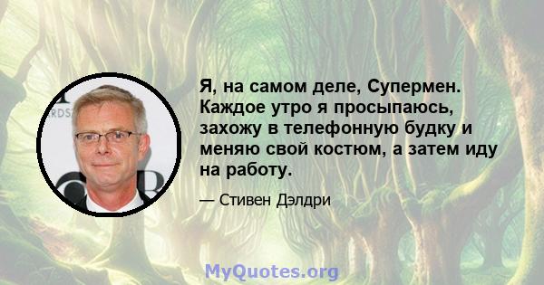 Я, на самом деле, Супермен. Каждое утро я просыпаюсь, захожу в телефонную будку и меняю свой костюм, а затем иду на работу.