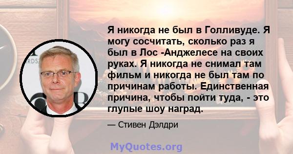 Я никогда не был в Голливуде. Я могу сосчитать, сколько раз я был в Лос -Анджелесе на своих руках. Я никогда не снимал там фильм и никогда не был там по причинам работы. Единственная причина, чтобы пойти туда, - это