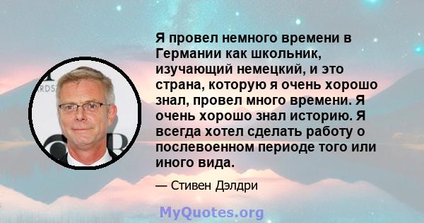 Я провел немного времени в Германии как школьник, изучающий немецкий, и это страна, которую я очень хорошо знал, провел много времени. Я очень хорошо знал историю. Я всегда хотел сделать работу о послевоенном периоде