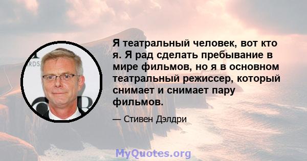 Я театральный человек, вот кто я. Я рад сделать пребывание в мире фильмов, но я в основном театральный режиссер, который снимает и снимает пару фильмов.