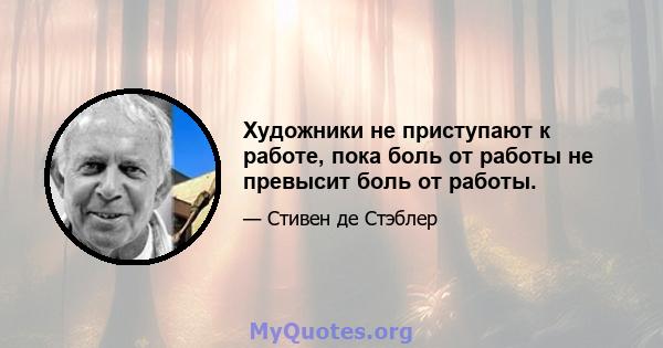 Художники не приступают к работе, пока боль от работы не превысит боль от работы.