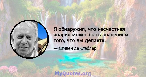 Я обнаружил, что несчастная авария может быть спасением того, что вы делаете.