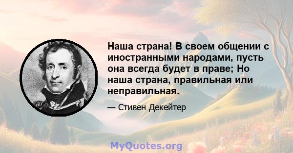 Наша страна! В своем общении с иностранными народами, пусть она всегда будет в праве; Но наша страна, правильная или неправильная.