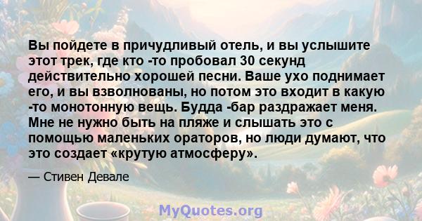 Вы пойдете в причудливый отель, и вы услышите этот трек, где кто -то пробовал 30 секунд действительно хорошей песни. Ваше ухо поднимает его, и вы взволнованы, но потом это входит в какую -то монотонную вещь. Будда -бар