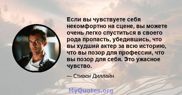 Если вы чувствуете себя некомфортно на сцене, вы можете очень легко спуститься в своего рода пропасть, убедившись, что вы худший актер за всю историю, что вы позор для профессии, что вы позор для себя. Это ужасное