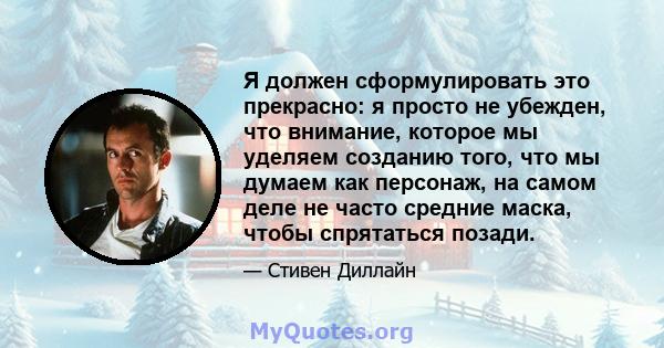 Я должен сформулировать это прекрасно: я просто не убежден, что внимание, которое мы уделяем созданию того, что мы думаем как персонаж, на самом деле не часто средние маска, чтобы спрятаться позади.