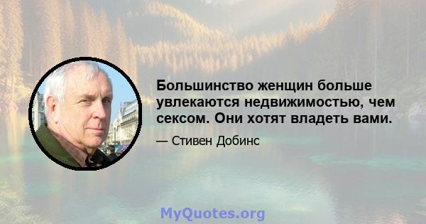 Большинство женщин больше увлекаются недвижимостью, чем сексом. Они хотят владеть вами.