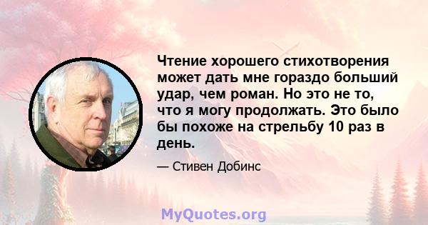 Чтение хорошего стихотворения может дать мне гораздо больший удар, чем роман. Но это не то, что я могу продолжать. Это было бы похоже на стрельбу 10 раз в день.