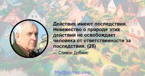 Действия имеют последствия. Невежество о природе этих действий не освобождает человека от ответственности за последствия. (28)