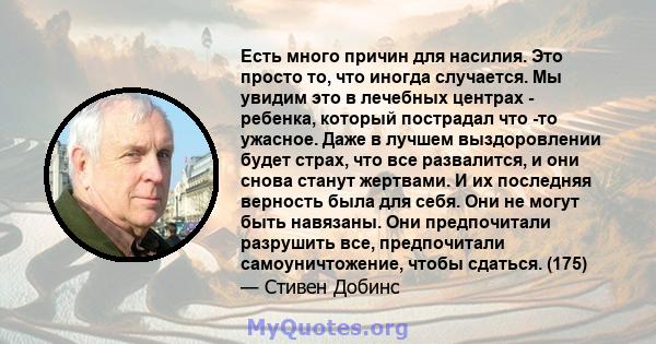 Есть много причин для насилия. Это просто то, что иногда случается. Мы увидим это в лечебных центрах - ребенка, который пострадал что -то ужасное. Даже в лучшем выздоровлении будет страх, что все развалится, и они снова 