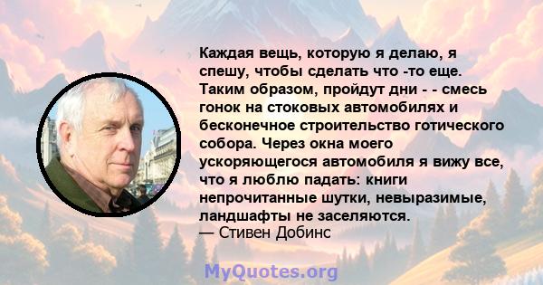 Каждая вещь, которую я делаю, я спешу, чтобы сделать что -то еще. Таким образом, пройдут дни - - смесь гонок на стоковых автомобилях и бесконечное строительство готического собора. Через окна моего ускоряющегося