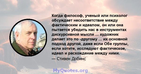 Когда философ, ученый или психолог обсуждает несоответствие между фактическим и идеалом, он или она пытается убедить нас в инструментах дискурсивной мысли ... художник делает это по -другому ... их основной подход