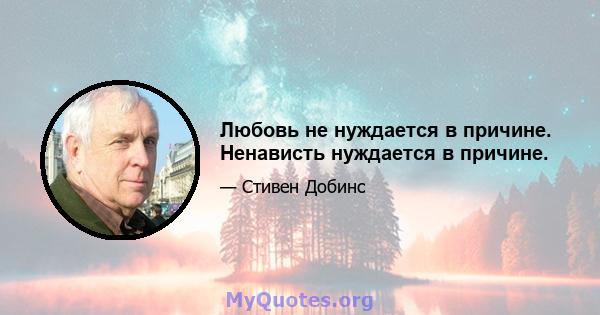 Любовь не нуждается в причине. Ненависть нуждается в причине.