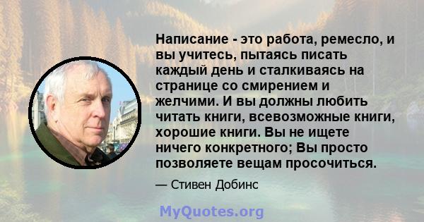 Написание - это работа, ремесло, и вы учитесь, пытаясь писать каждый день и сталкиваясь на странице со смирением и желчими. И вы должны любить читать книги, всевозможные книги, хорошие книги. Вы не ищете ничего