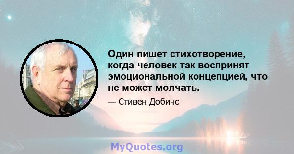 Один пишет стихотворение, когда человек так воспринят эмоциональной концепцией, что не может молчать.