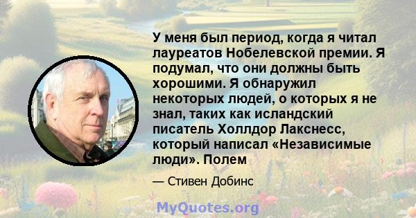 У меня был период, когда я читал лауреатов Нобелевской премии. Я подумал, что они должны быть хорошими. Я обнаружил некоторых людей, о которых я не знал, таких как исландский писатель Холлдор Лакснесс, который написал