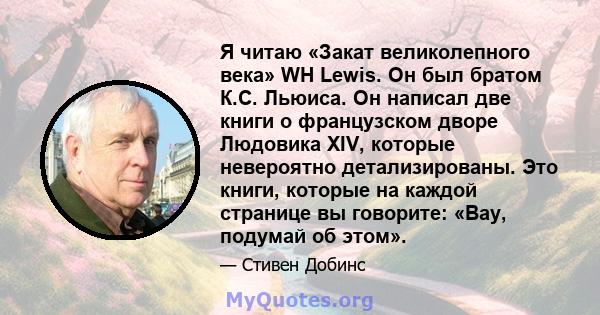 Я читаю «Закат великолепного века» WH Lewis. Он был братом К.С. Льюиса. Он написал две книги о французском дворе Людовика XIV, которые невероятно детализированы. Это книги, которые на каждой странице вы говорите: «Вау,