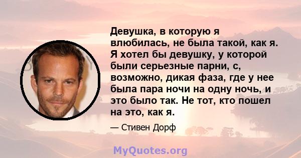 Девушка, в которую я влюбилась, не была такой, как я. Я хотел бы девушку, у которой были серьезные парни, с, возможно, дикая фаза, где у нее была пара ночи на одну ночь, и это было так. Не тот, кто пошел на это, как я.