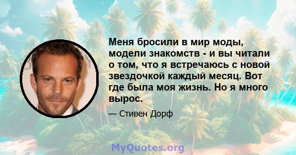 Меня бросили в мир моды, модели знакомств - и вы читали о том, что я встречаюсь с новой звездочкой каждый месяц. Вот где была моя жизнь. Но я много вырос.