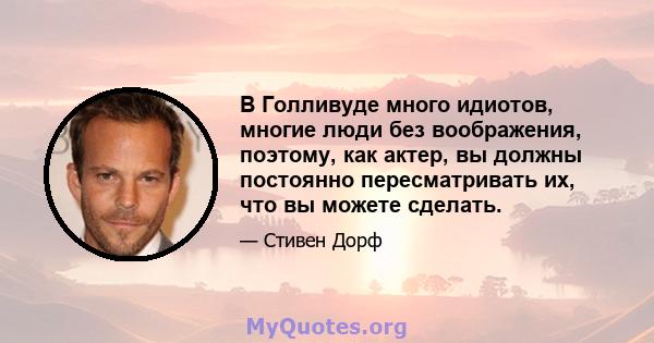 В Голливуде много идиотов, многие люди без воображения, поэтому, как актер, вы должны постоянно пересматривать их, что вы можете сделать.