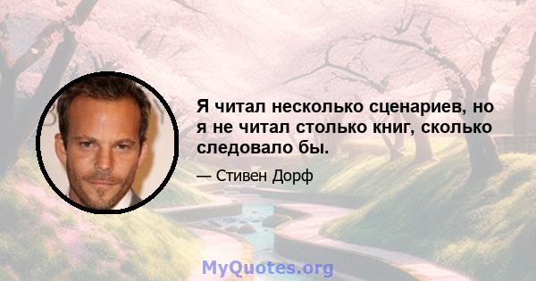 Я читал несколько сценариев, но я не читал столько книг, сколько следовало бы.