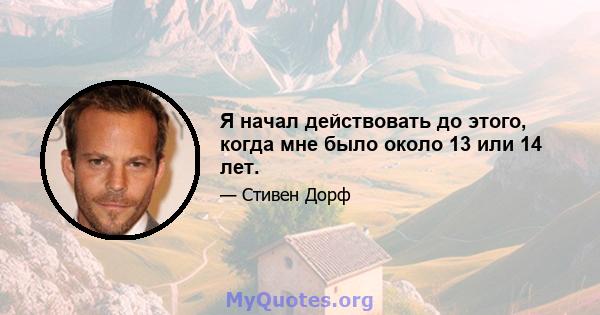 Я начал действовать до этого, когда мне было около 13 или 14 лет.