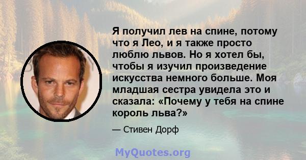 Я получил лев на спине, потому что я Лео, и я также просто люблю львов. Но я хотел бы, чтобы я изучил произведение искусства немного больше. Моя младшая сестра увидела это и сказала: «Почему у тебя на спине король льва?»