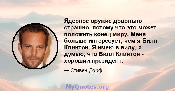 Ядерное оружие довольно страшно, потому что это может положить конец миру. Меня больше интересует, чем я Билл Клинтон. Я имею в виду, я думаю, что Билл Клинтон - хороший президент.