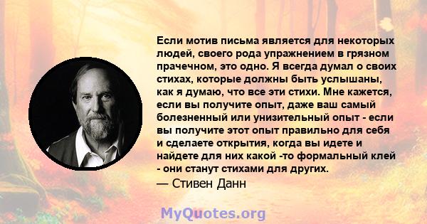 Если мотив письма является для некоторых людей, своего рода упражнением в грязном прачечном, это одно. Я всегда думал о своих стихах, которые должны быть услышаны, как я думаю, что все эти стихи. Мне кажется, если вы