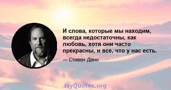 И слова, которые мы находим, всегда недостаточны, как любовь, хотя они часто прекрасны, и все, что у нас есть.