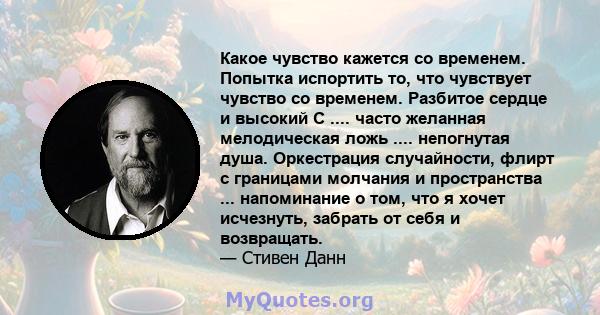 Какое чувство кажется со временем. Попытка испортить то, что чувствует чувство со временем. Разбитое сердце и высокий C .... часто желанная мелодическая ложь .... непогнутая душа. Оркестрация случайности, флирт с