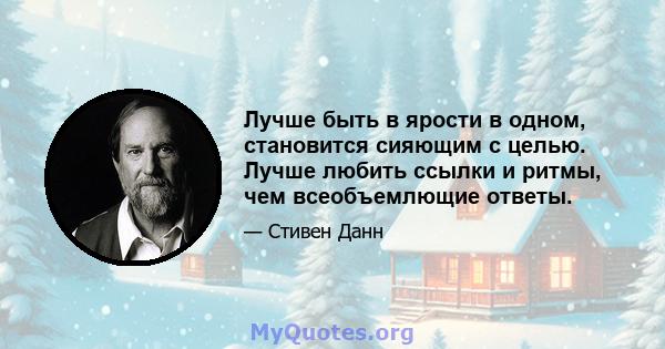 Лучше быть в ярости в одном, становится сияющим с целью. Лучше любить ссылки и ритмы, чем всеобъемлющие ответы.