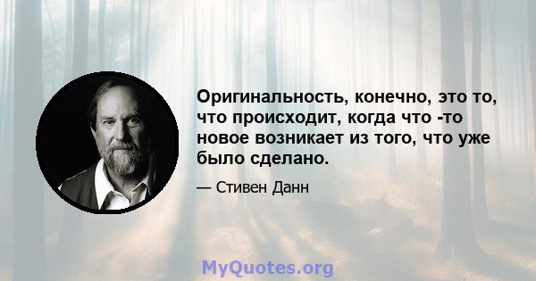 Оригинальность, конечно, это то, что происходит, когда что -то новое возникает из того, что уже было сделано.