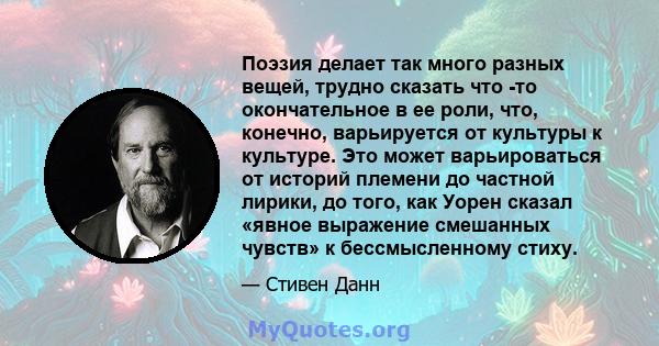 Поэзия делает так много разных вещей, трудно сказать что -то окончательное в ее роли, что, конечно, варьируется от культуры к культуре. Это может варьироваться от историй племени до частной лирики, до того, как Уорен