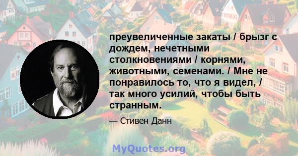 преувеличенные закаты / брызг с дождем, нечетными столкновениями / корнями, животными, семенами. / Мне не понравилось то, что я видел, / так много усилий, чтобы быть странным.