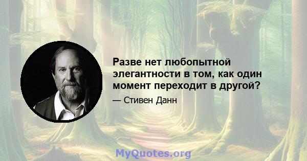 Разве нет любопытной элегантности в том, как один момент переходит в другой?